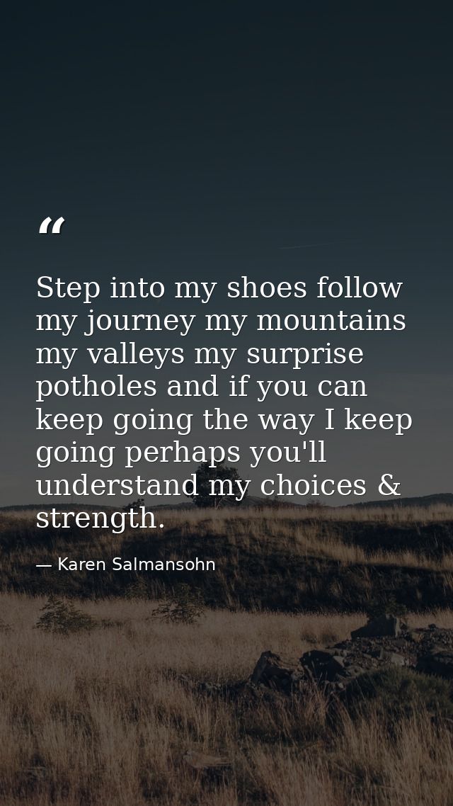 Step into my shoes follow my journey my mountains my valleys my surprise potholes and if you can keep going the way I ke — Karen Salmansohn