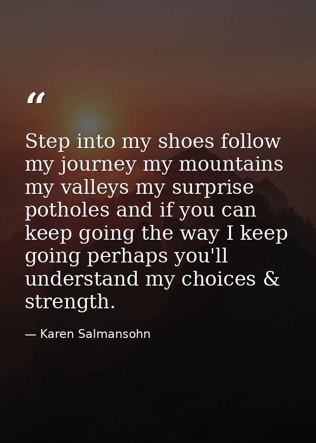 Step into my shoes follow my journey my mountains my valleys my surprise potholes and if you can keep going the way I ke — Karen Salmansohn