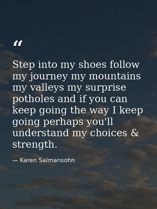 Step into my shoes follow my journey my mountains my valleys my surprise potholes and if you can keep going the way I ke — Karen Salmansohn