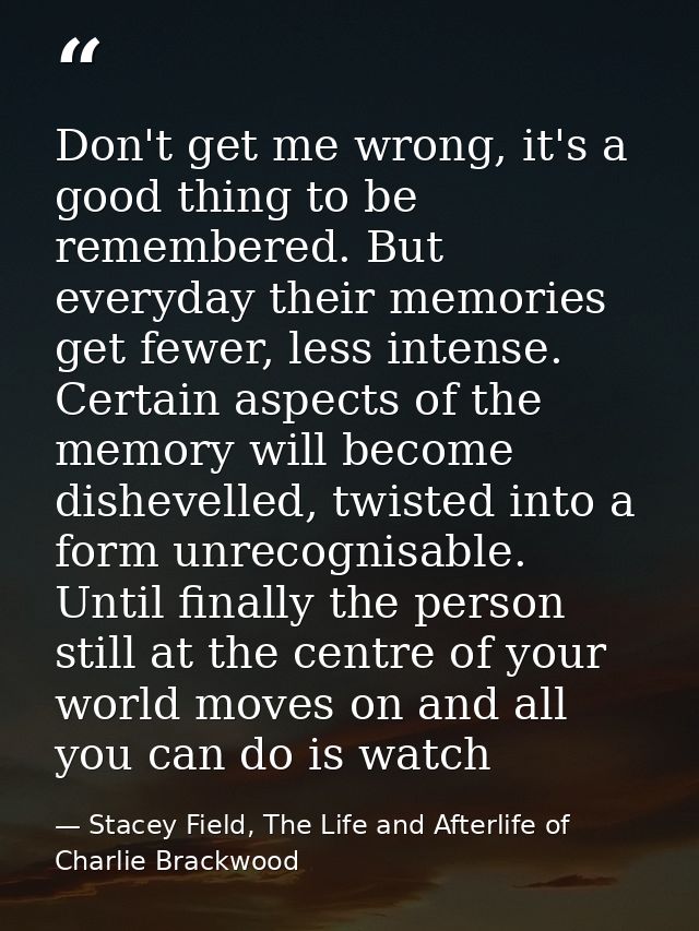 Don't get me wrong, it's a good thing to be remembered. But everyday their memories get fewer, less intense. Certain asp — Stacey Field, The Life and Afterlife of Charlie Brackwood