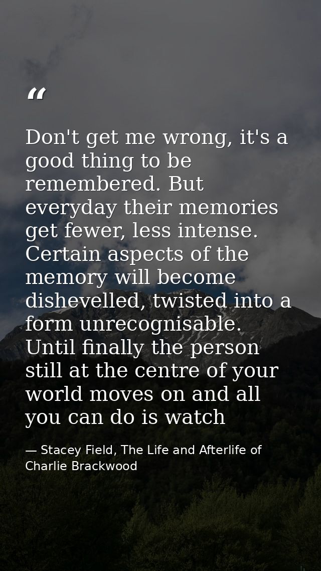 Don't get me wrong, it's a good thing to be remembered. But everyday their memories get fewer, less intense. Certain asp — Stacey Field, The Life and Afterlife of Charlie Brackwood