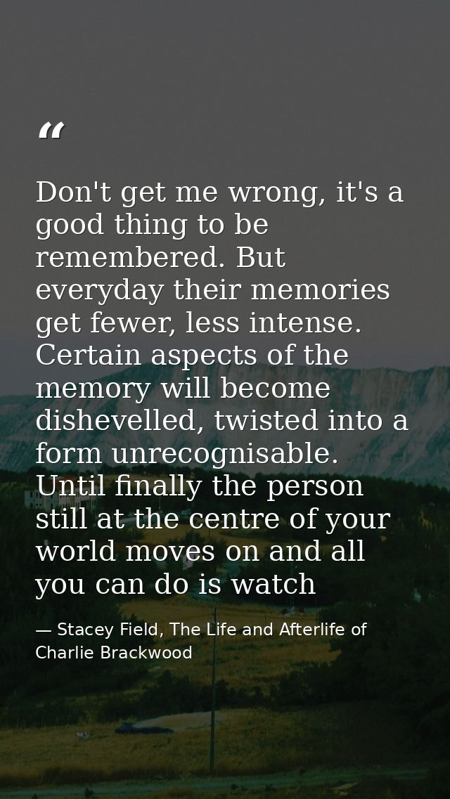 Don't get me wrong, it's a good thing to be remembered. But everyday their memories get fewer, less intense. Certain asp — Stacey Field, The Life and Afterlife of Charlie Brackwood