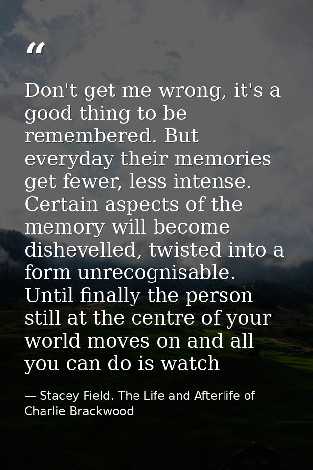 Don't get me wrong, it's a good thing to be remembered. But everyday their memories get fewer, less intense. Certain asp — Stacey Field, The Life and Afterlife of Charlie Brackwood