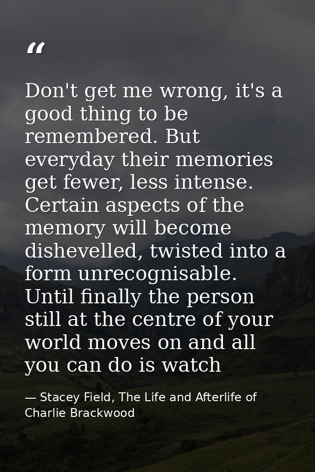 Don't get me wrong, it's a good thing to be remembered. But everyday their memories get fewer, less intense. Certain asp — Stacey Field, The Life and Afterlife of Charlie Brackwood