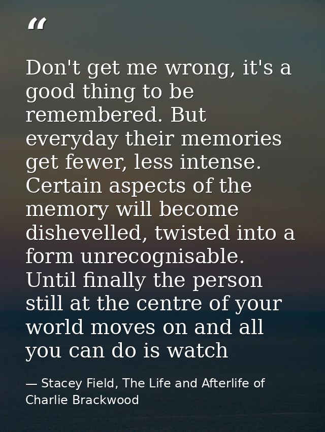 Don't get me wrong, it's a good thing to be remembered. But everyday their memories get fewer, less intense. Certain asp — Stacey Field, The Life and Afterlife of Charlie Brackwood