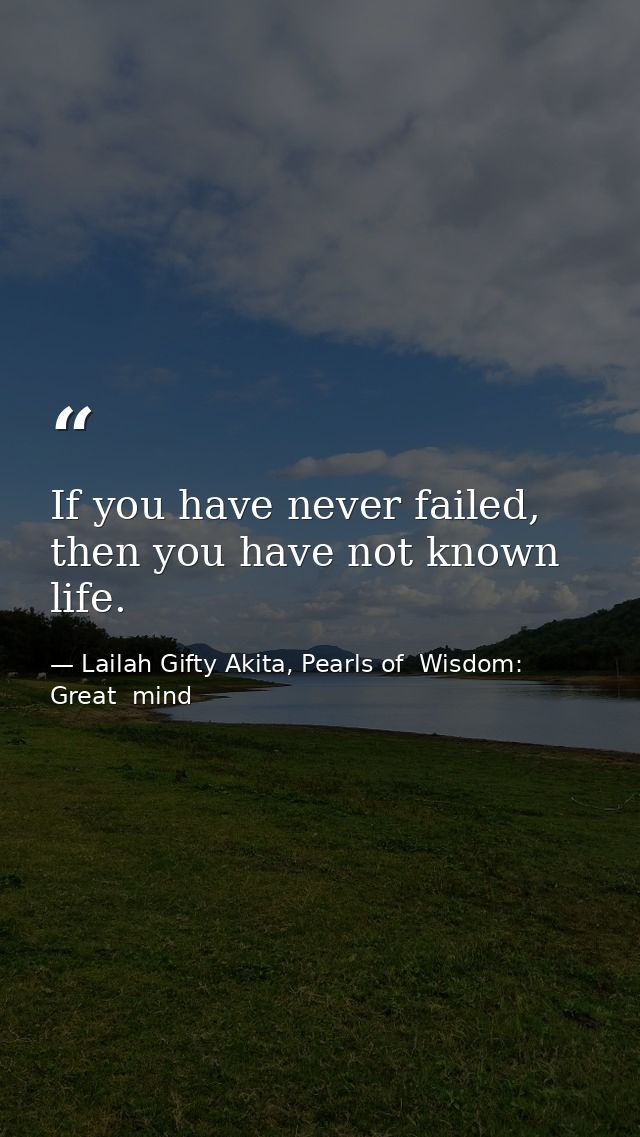 If you have never failed, then you have not known life. — Lailah Gifty Akita, Pearls of  Wisdom: Great  mind