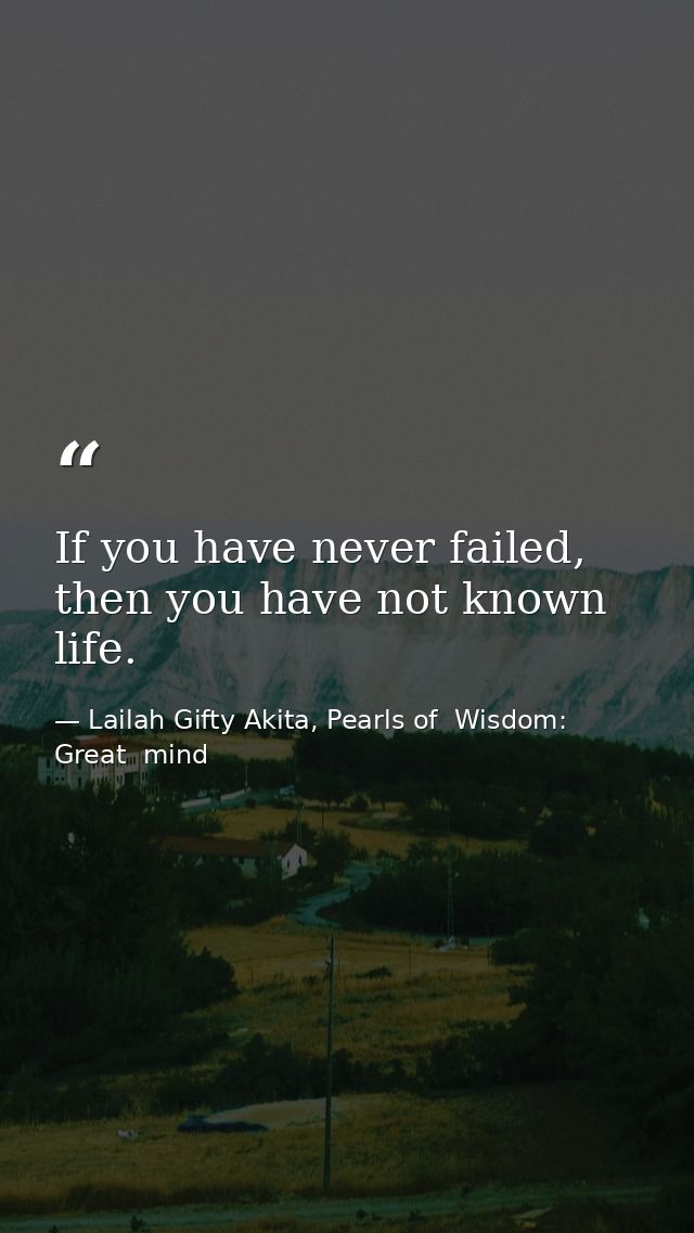 If you have never failed, then you have not known life. — Lailah Gifty Akita, Pearls of  Wisdom: Great  mind