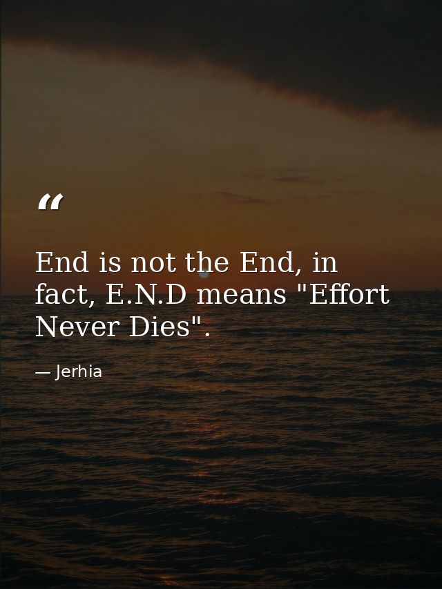 End is not the End, in fact, E.N.D means "Effort Never Dies". — Jerhia