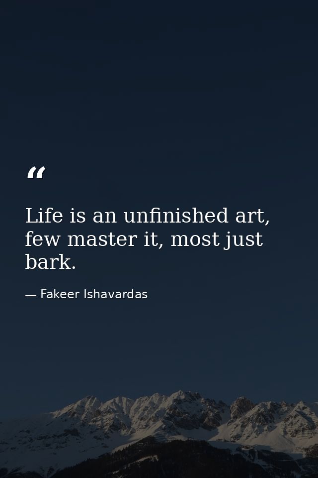 Life is an unfinished art, few master it, most just bark. — Fakeer Ishavardas