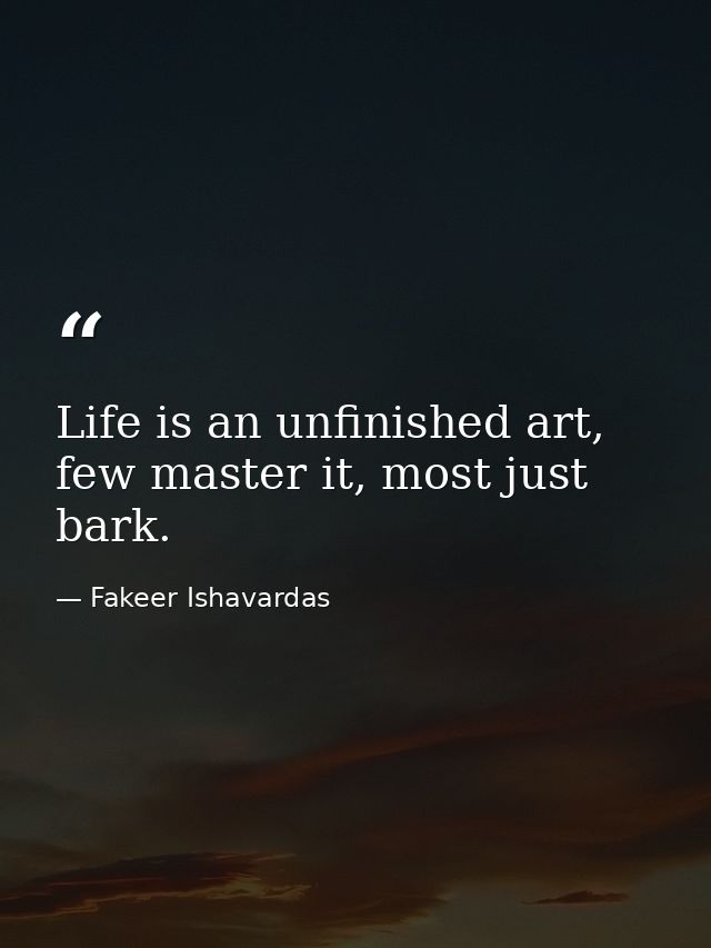 Life is an unfinished art, few master it, most just bark. — Fakeer Ishavardas