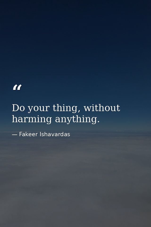 Do your thing, without harming anything. — Fakeer Ishavardas