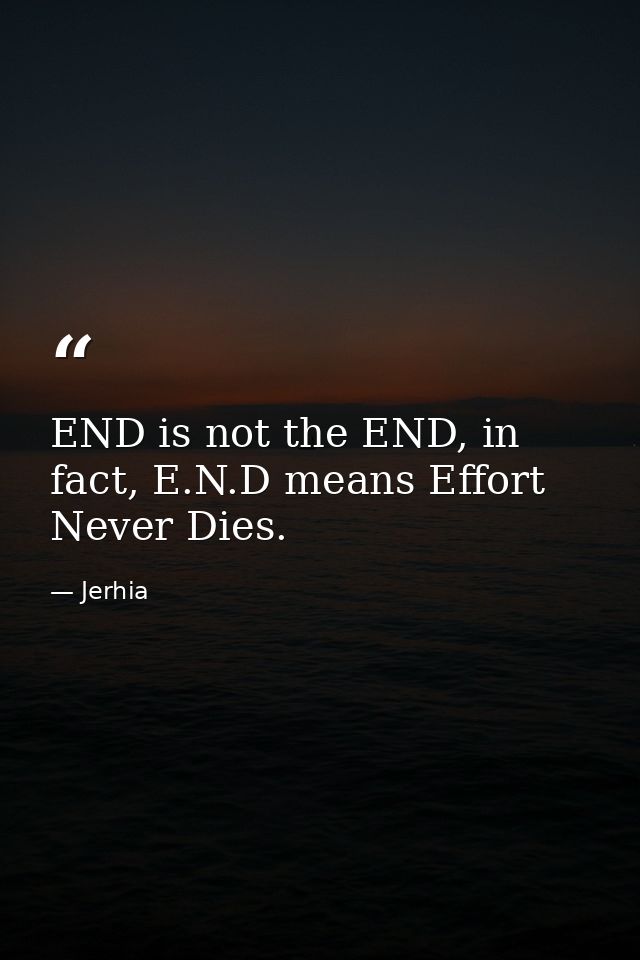 END is not the END, in fact, E.N.D means Effort Never Dies. — Jerhia