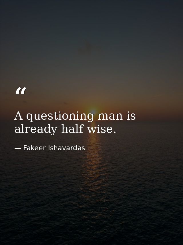 A questioning man is already half wise. — Fakeer Ishavardas