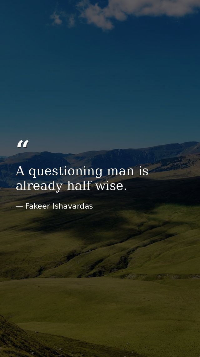 A questioning man is already half wise. — Fakeer Ishavardas