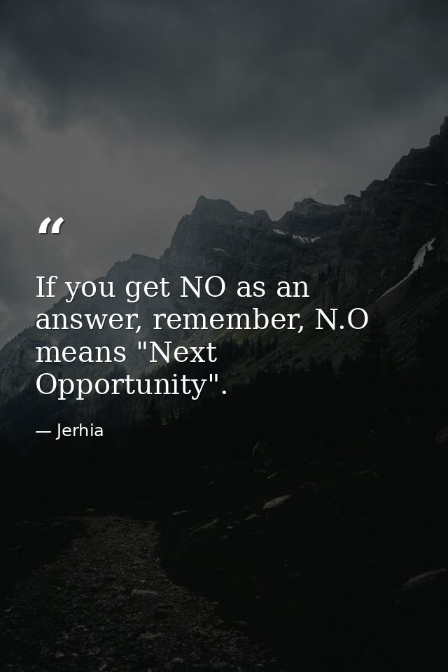 If you get NO as an answer, remember, N.O means "Next Opportunity". — Jerhia