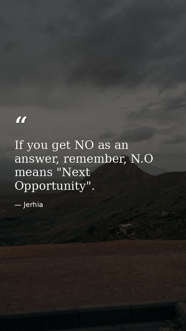 If you get NO as an answer, remember, N.O means "Next Opportunity". — Jerhia