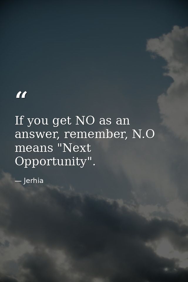 If you get NO as an answer, remember, N.O means "Next Opportunity". — Jerhia