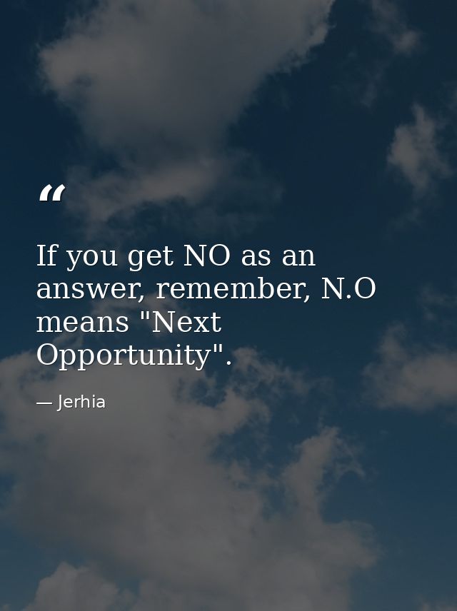 If you get NO as an answer, remember, N.O means "Next Opportunity". — Jerhia