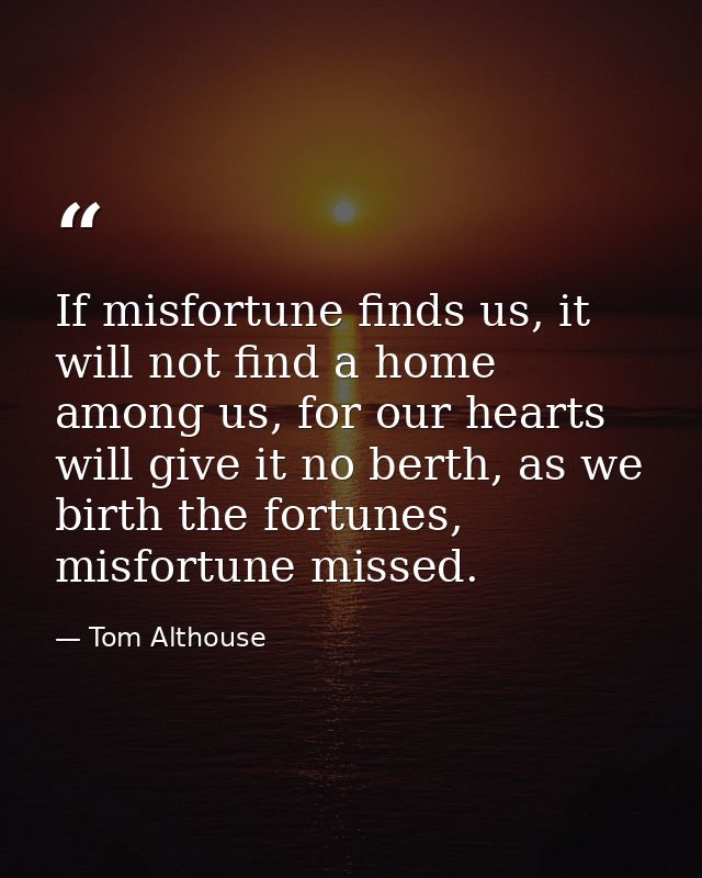 If misfortune finds us, it will not find a home among us, for our hearts will give it no berth, as we birth the fortunes — Tom Althouse