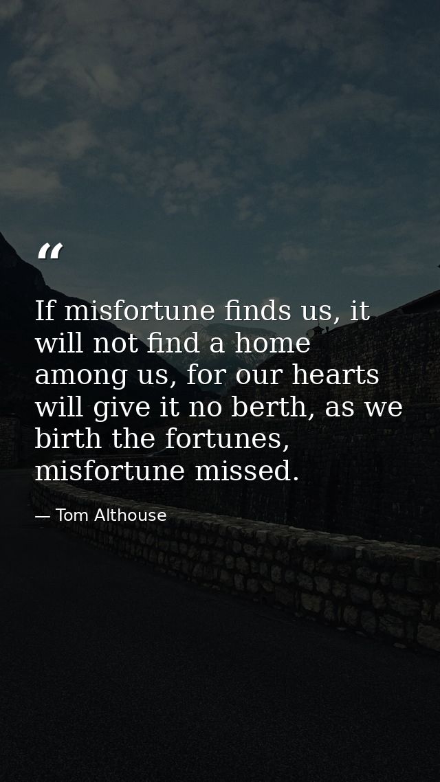 If misfortune finds us, it will not find a home among us, for our hearts will give it no berth, as we birth the fortunes — Tom Althouse