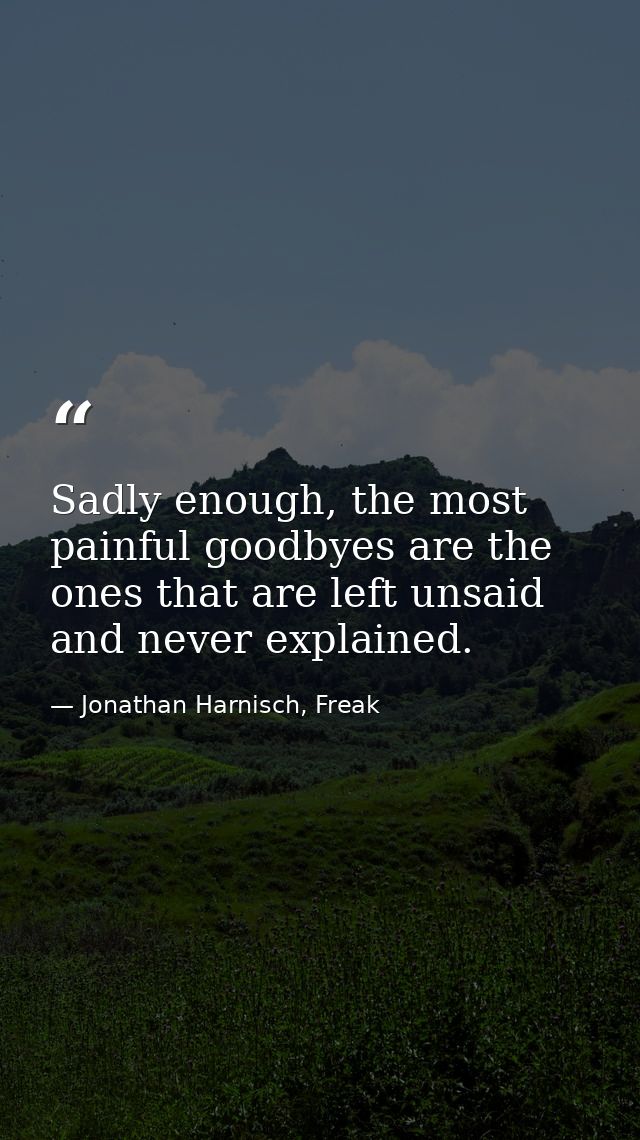 Sadly enough, the most painful goodbyes are the ones that are left unsaid and never explained. — Jonathan Harnisch, Freak