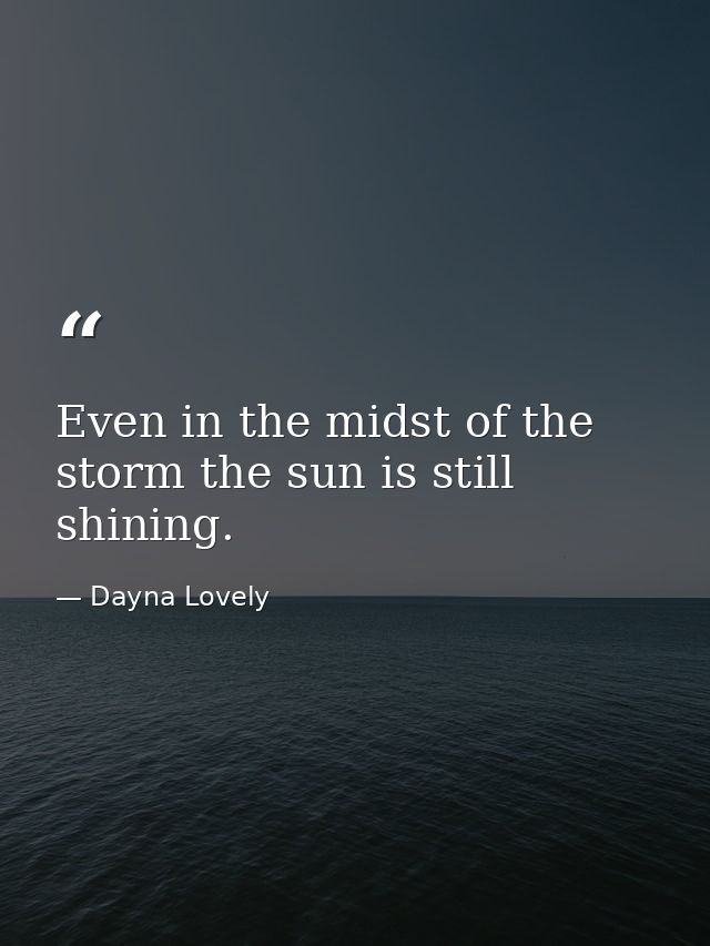Even in the midst of the storm the sun is still shining. — Dayna Lovely
