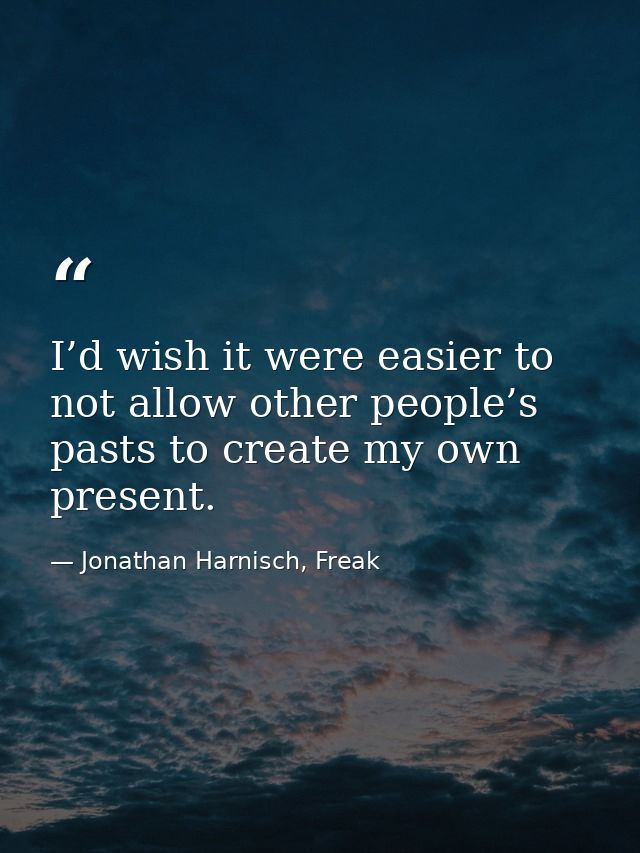 I’d wish it were easier to not allow other people’s pasts to create my own present. — Jonathan Harnisch, Freak