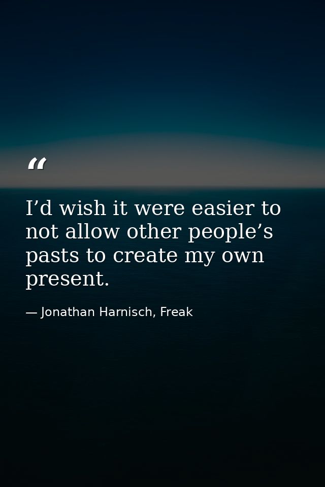 I’d wish it were easier to not allow other people’s pasts to create my own present. — Jonathan Harnisch, Freak