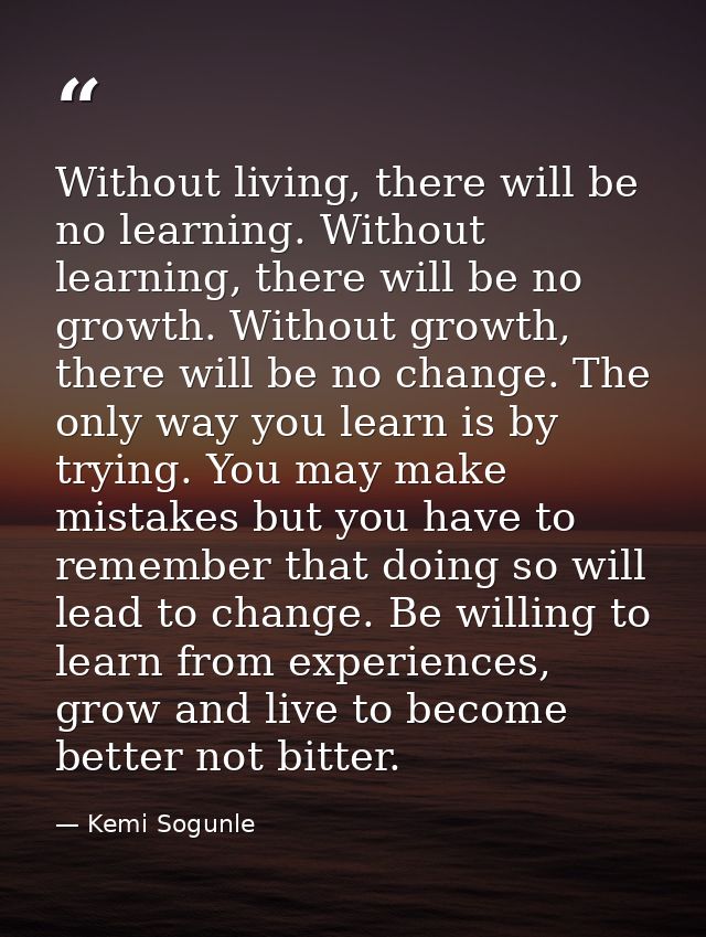 Without living, there will be no learning. Without learning, there will be no growth. Without growth, there will be no c — Kemi Sogunle