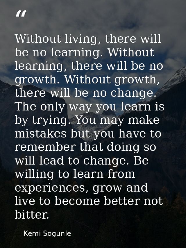 Without living, there will be no learning. Without learning, there will be no growth. Without growth, there will be no c — Kemi Sogunle