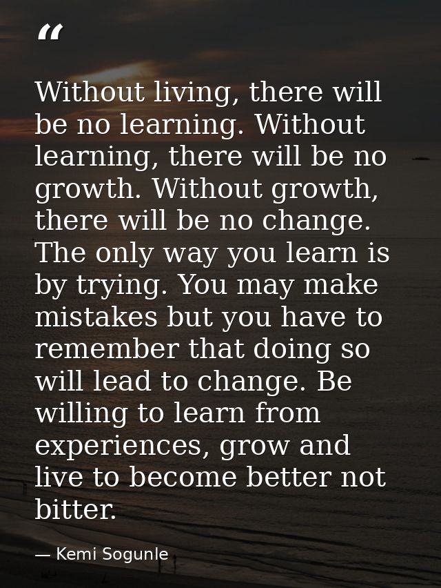 Without living, there will be no learning. Without learning, there will be no growth. Without growth, there will be no c — Kemi Sogunle