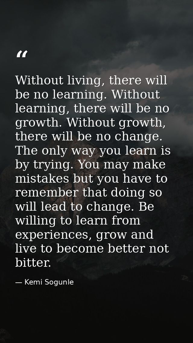 Without living, there will be no learning. Without learning, there will be no growth. Without growth, there will be no c — Kemi Sogunle