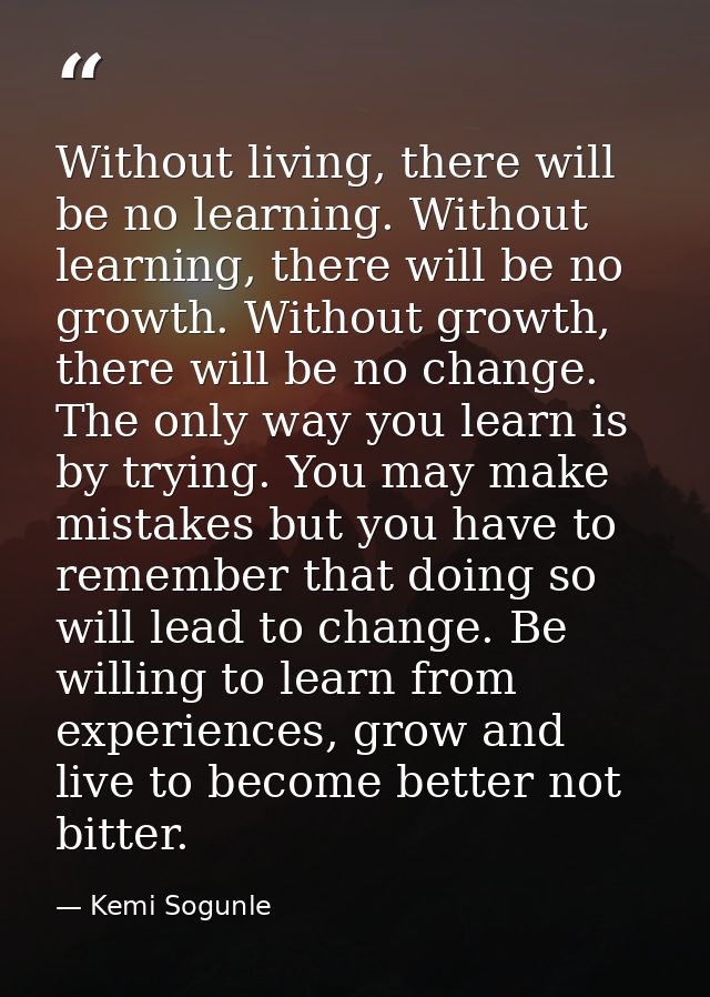Without living, there will be no learning. Without learning, there will be no growth. Without growth, there will be no c — Kemi Sogunle