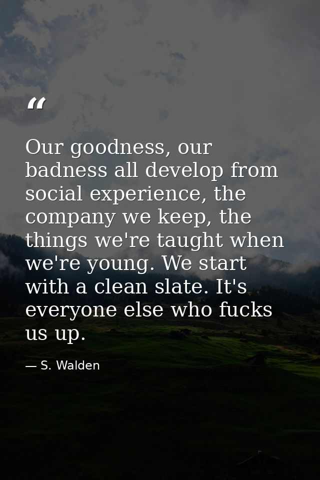 Our goodness, our badness all develop from social experience, the company we keep, the things we're taught when we're yo — S. Walden