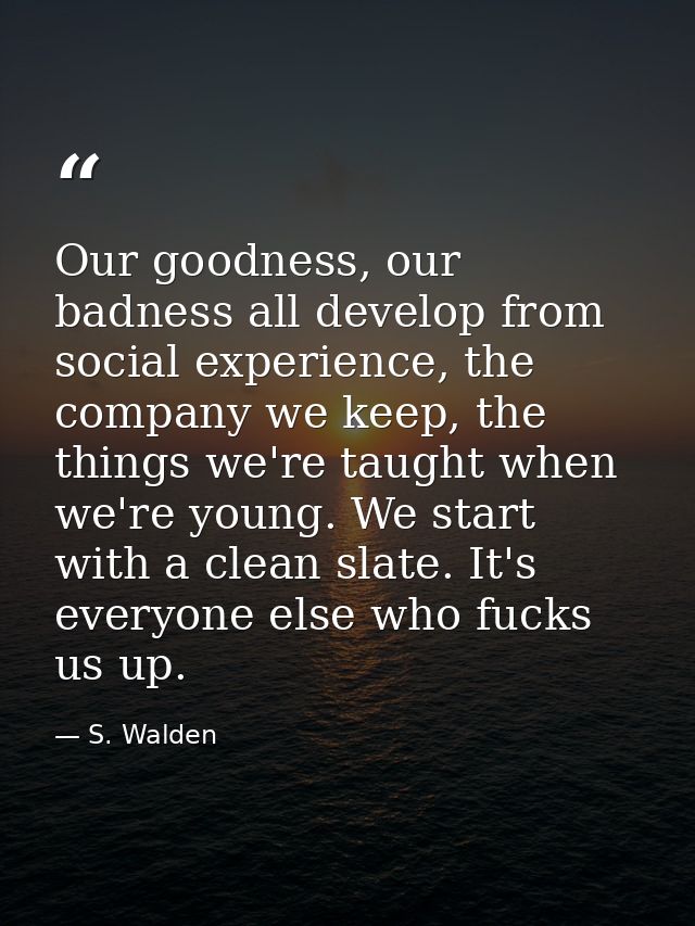Our goodness, our badness all develop from social experience, the company we keep, the things we're taught when we're yo — S. Walden