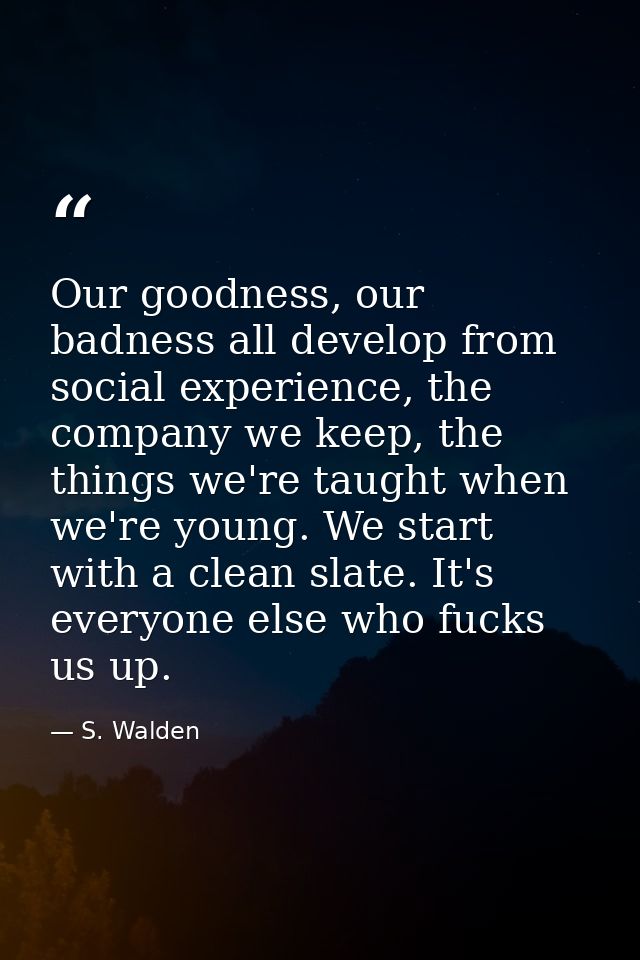 Our goodness, our badness all develop from social experience, the company we keep, the things we're taught when we're yo — S. Walden