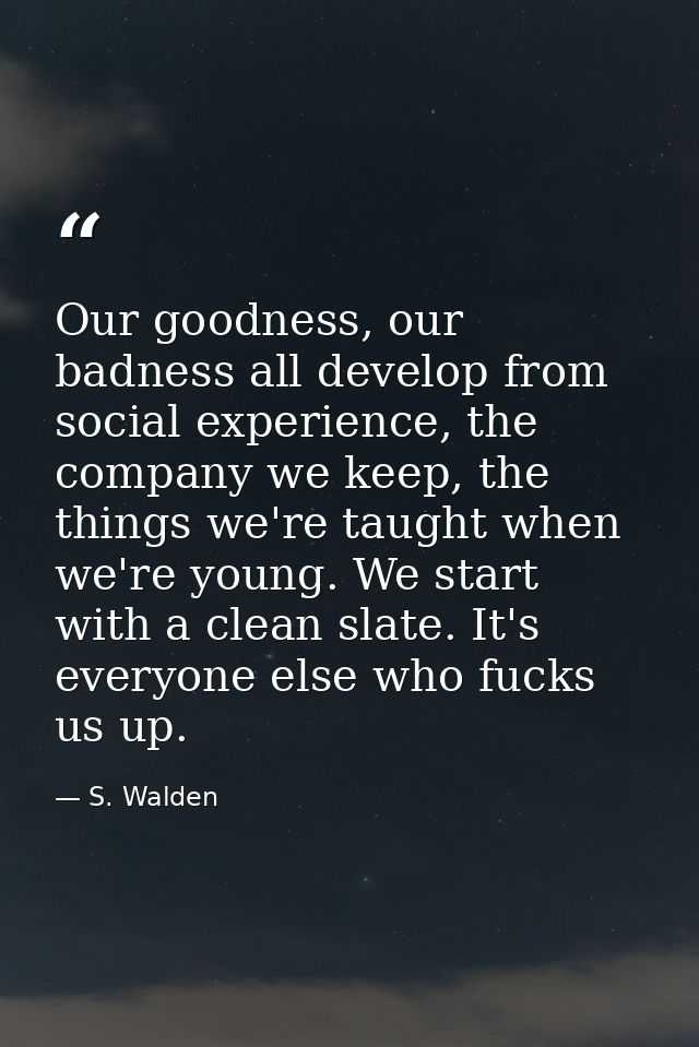 Our goodness, our badness all develop from social experience, the company we keep, the things we're taught when we're yo — S. Walden