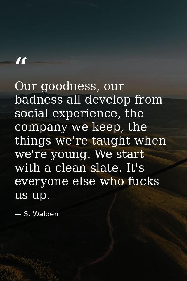 Our goodness, our badness all develop from social experience, the company we keep, the things we're taught when we're yo — S. Walden
