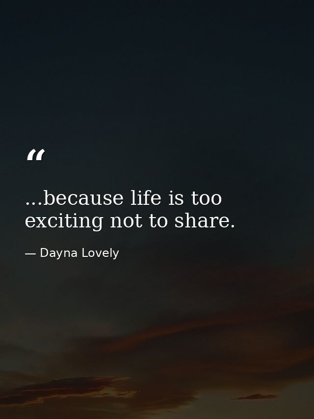 ...because life is too exciting not to share. — Dayna Lovely