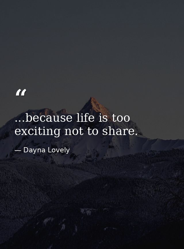 ...because life is too exciting not to share. — Dayna Lovely