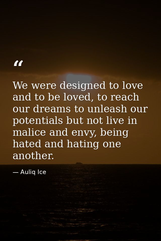 We were designed to love and to be loved, to reach our dreams to unleash our potentials but not live in malice and envy, — Auliq Ice
