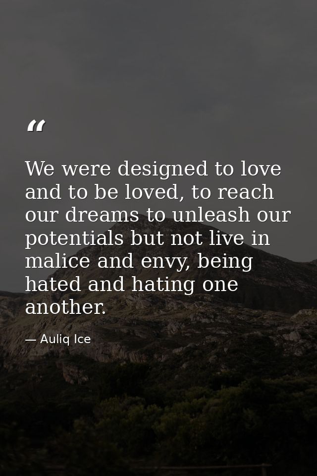 We were designed to love and to be loved, to reach our dreams to unleash our potentials but not live in malice and envy, — Auliq Ice