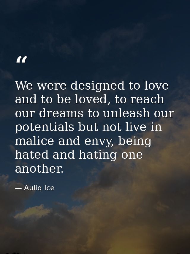 We were designed to love and to be loved, to reach our dreams to unleash our potentials but not live in malice and envy, — Auliq Ice