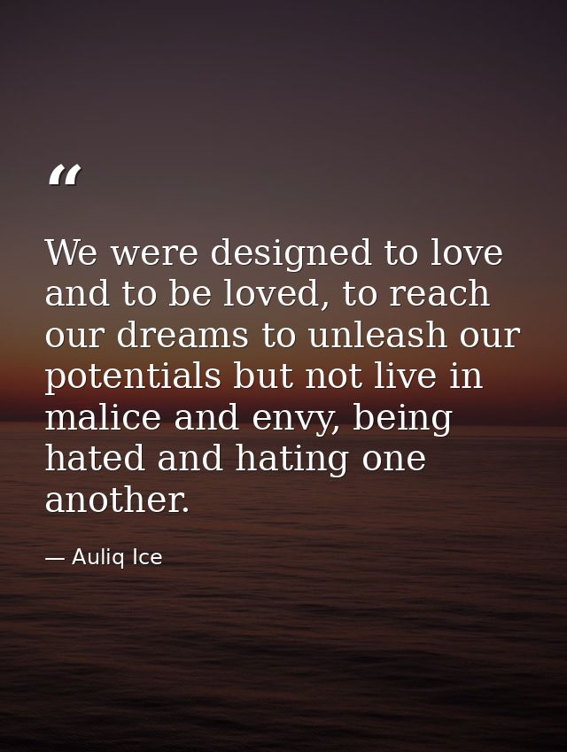 We were designed to love and to be loved, to reach our dreams to unleash our potentials but not live in malice and envy, — Auliq Ice