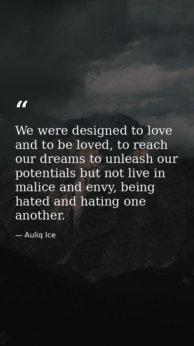 We were designed to love and to be loved, to reach our dreams to unleash our potentials but not live in malice and envy, — Auliq Ice