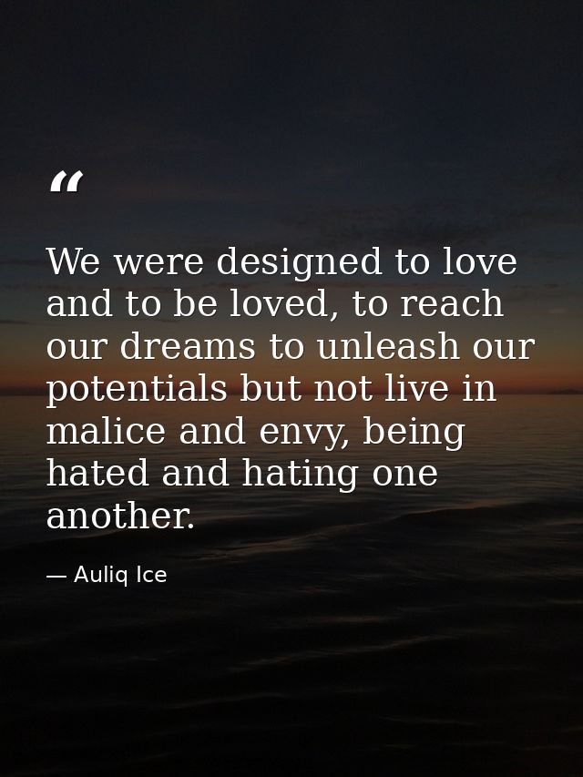 We were designed to love and to be loved, to reach our dreams to unleash our potentials but not live in malice and envy, — Auliq Ice
