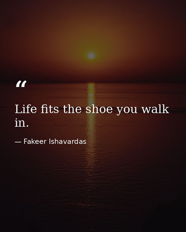 Life fits the shoe you walk in. — Fakeer Ishavardas