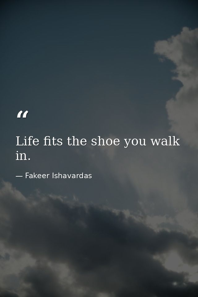 Life fits the shoe you walk in. — Fakeer Ishavardas