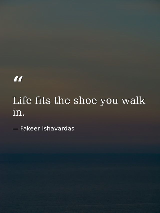 Life fits the shoe you walk in. — Fakeer Ishavardas