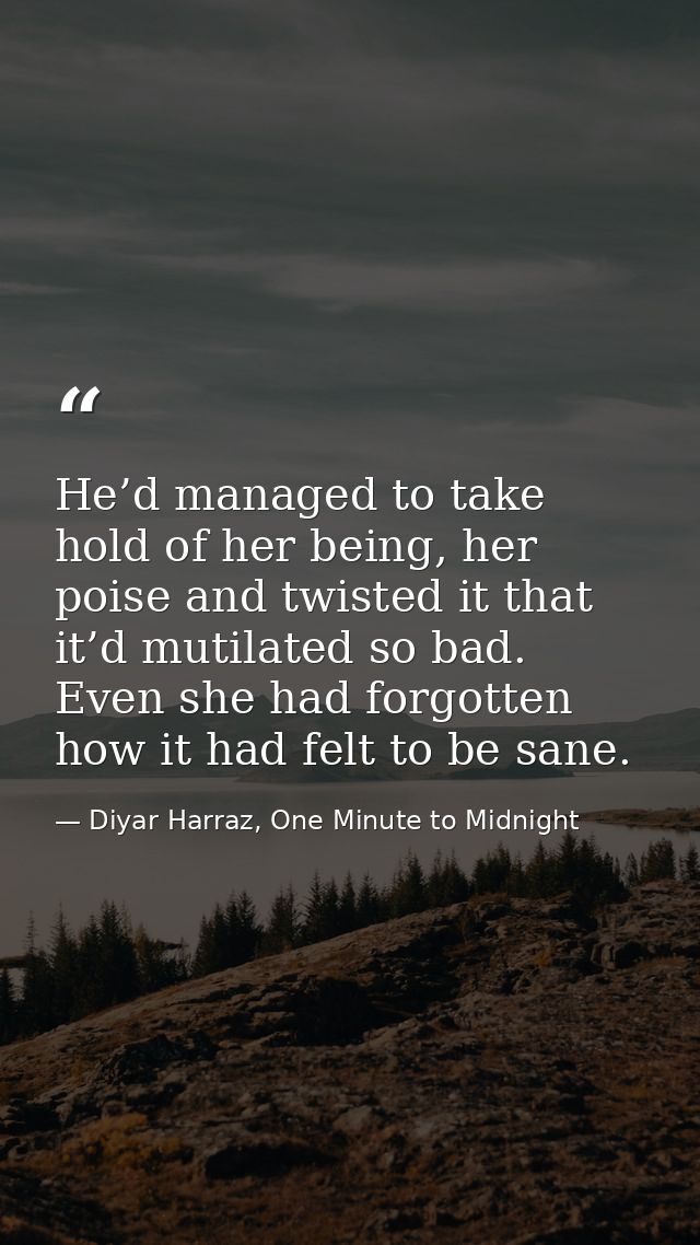 He’d managed to take hold of her being, her poise and twisted it that it’d mutilated so bad. Even she had forgotten how  — Diyar Harraz, One Minute to Midnight